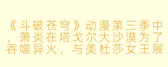 《斗破苍穹》动漫第三季中,萧炎在塔戈尔大沙漠为了吞噬异火,与美杜莎女王展开了怎样的冲突?最终结果如何?