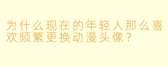 为什么现在的年轻人那么喜欢频繁更换动漫头像?