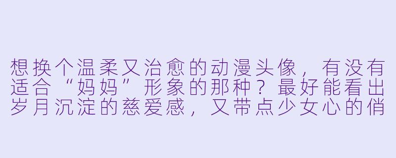 想换个温柔又治愈的动漫头像,有没有适合“妈妈”形象的那种?最好能看出岁月沉淀的慈爱感,又带点少女心的俏皮。-妈妈动漫头像