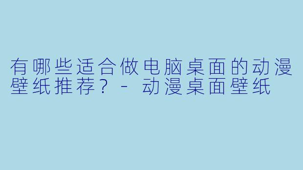 有哪些适合做电脑桌面的动漫壁纸推荐?-动漫桌面壁纸