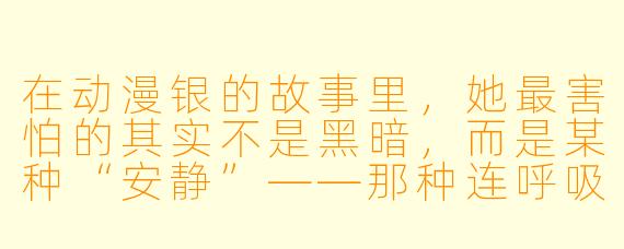 在动漫银的故事里,她最害怕的其实不是黑暗,而是某种“安静”——那种连呼吸都仿佛被吞没的安静。请问,当她第一次意识到这种恐惧时,她正在做什么?而她又是如何用自己独特的方式,将这份恐惧转化为守护他人的力量的?