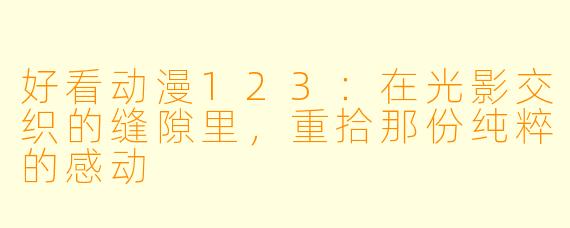 好看动漫123：在光影交织的缝隙里，重拾那份纯粹的感动