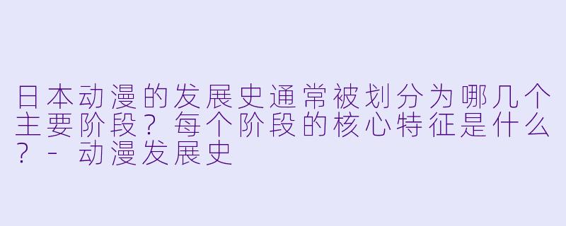 日本动漫的发展史通常被划分为哪几个主要阶段?每个阶段的核心特征是什么?-动漫发展史