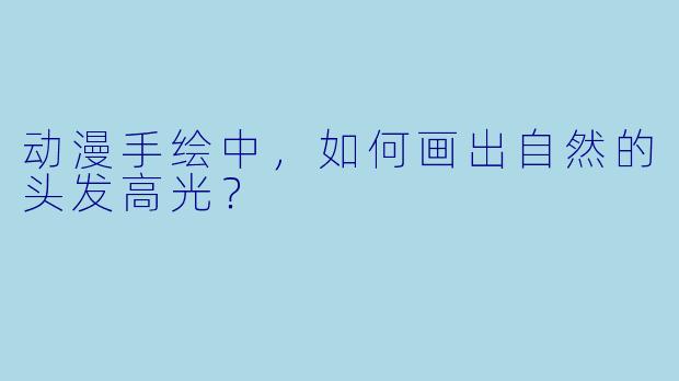 动漫手绘中,如何画出自然的头发高光?