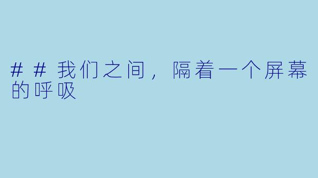 ##我们之间，隔着一个屏幕的呼吸