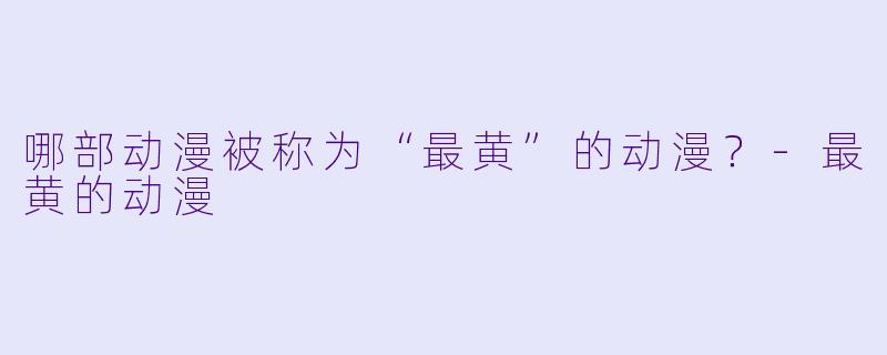 哪部动漫被称为“最黄”的动漫？-最黄的动漫