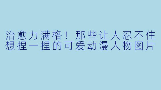 治愈力满格!那些让人忍不住想捏一捏的可爱动漫人物图片