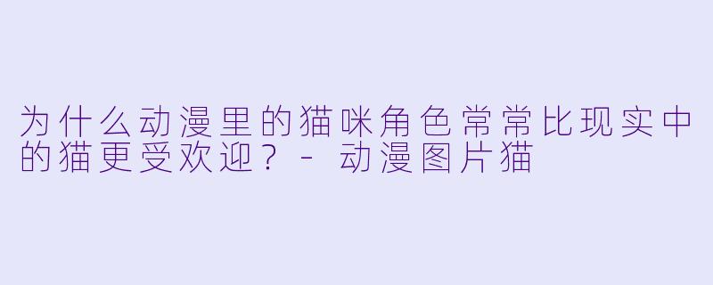 为什么动漫里的猫咪角X 常常比现实中的猫更受欢迎?-动漫图片猫