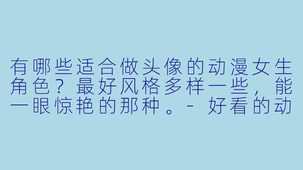有哪些适合做头像的动漫女生角X ?最好风格多样一些,能一眼惊艳的那种。-好看的动漫头像女