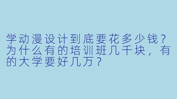 学动漫设计到底要花多少钱?为什么有的培训班几千块,有的大学要好几万?