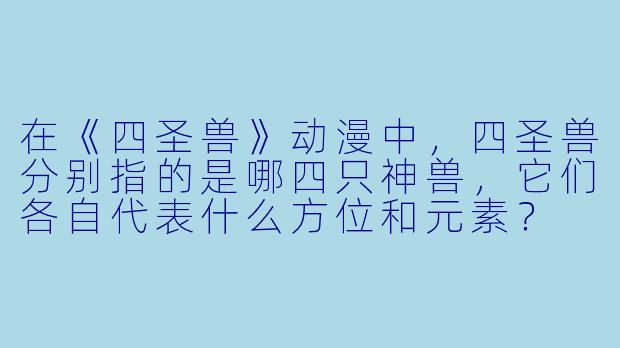 在《四圣兽》动漫中,四圣兽分别指的是哪四只神兽,它们各自代表什么方位和元素?