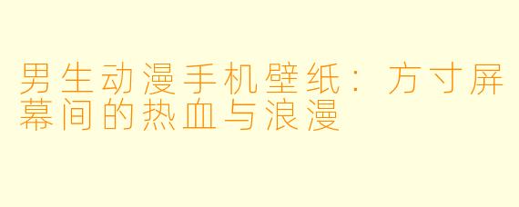男生动漫手机壁纸:方寸屏幕间的热血与浪漫