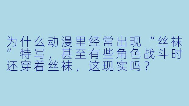 为什么动漫里经常出现“丝袜”特写,甚至有些角X 战斗时还穿着丝袜,这现实吗?