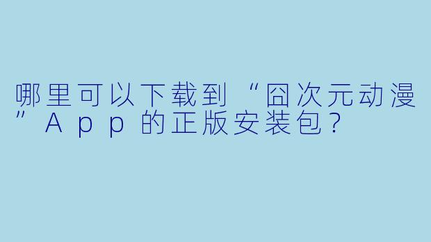 哪里可以下载到“囧次元动漫”App的正版安装包?