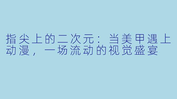 指尖上的二次元:当美甲遇上动漫,一场流动的视觉盛宴