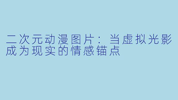 二次元动漫图片：当虚拟光影成为现实的情感锚点