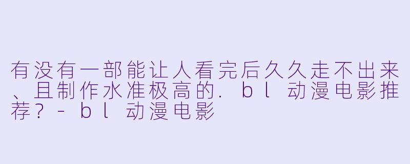 有没有一部能让人看完后久久走不出来、且制作水准极高的.bl动漫电影推荐?-bl动漫电影
