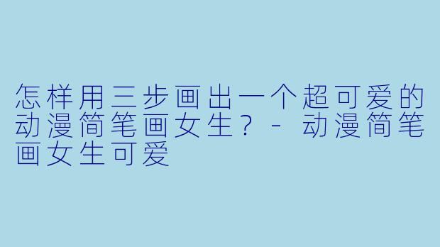 怎样用三步画出一个超可爱的动漫简笔画女生?-动漫简笔画女生可爱