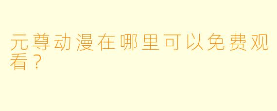 元尊动漫在哪里可以免费观看？