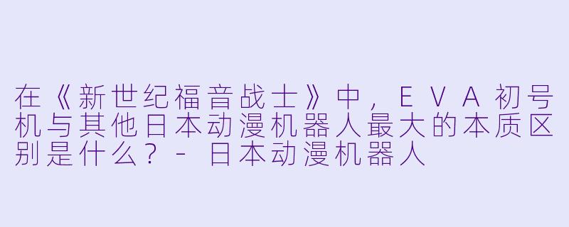 在《新世纪福音战士》中，EVA初号机与其他日本动漫机器人最大的本质区别是什么？-日本动漫机器人