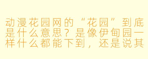 动漫花园网的“花园”到底是什么意思？是像伊甸园一样什么都能下到，还是说其实是个“菜园子”，只能种出几颗老白菜帮子？