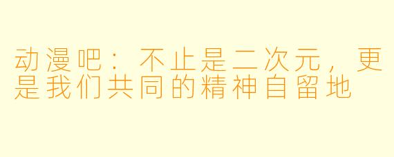 动漫吧:不止是二次元,更是我们共同的精神自留地