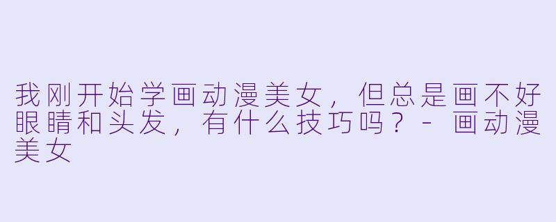 我刚开始学画动漫美女，但总是画不好眼睛和头发，有什么技巧吗？-画动漫美女
