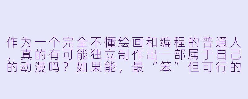 作为一个完全不懂绘画和编程的普通人,真的有可能独立制作出一部属于自己的动漫吗?如果能,最“笨”但可行的起步方法是什么?-自己制作动漫
