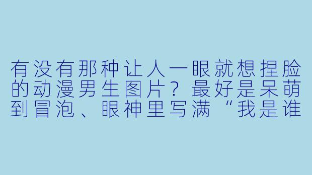 有没有那种让人一眼就想捏脸的动漫男生图片?最好是呆萌到冒泡、眼神里写满“我是谁?我在哪?”的类型!-动漫男生图片可爱呆萌