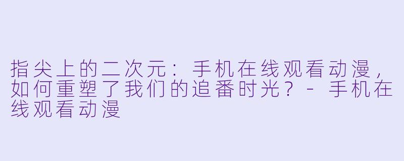 指尖上的二次元:手机在线观看动漫,如何重塑了我们的追番时光?-手机在线观看动漫