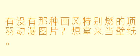 有没有那种画风特别燃的项羽动漫图片?想拿来当壁纸。