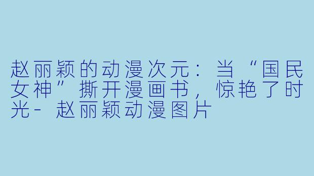 赵丽颖的动漫次元:当“国民女神”撕开漫画书,惊艳了时光-赵丽颖动漫图片