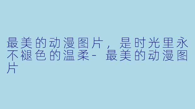 最美的动漫图片,是时光里永不褪X 的温柔-最美的动漫图片
