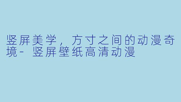 竖屏美学,方寸之间的动漫奇境-竖屏壁纸高清动漫