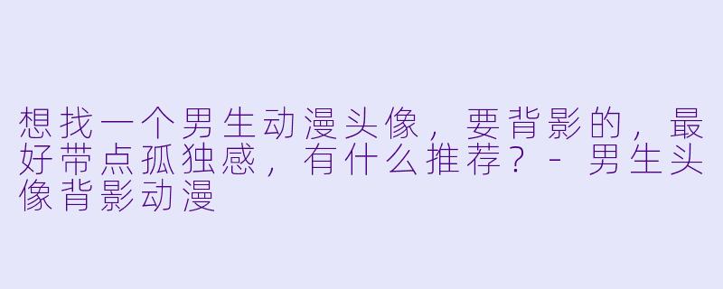 想找一个男生动漫头像,要背影的,最好带点孤独感,有什么推荐?-男生头像背影动漫