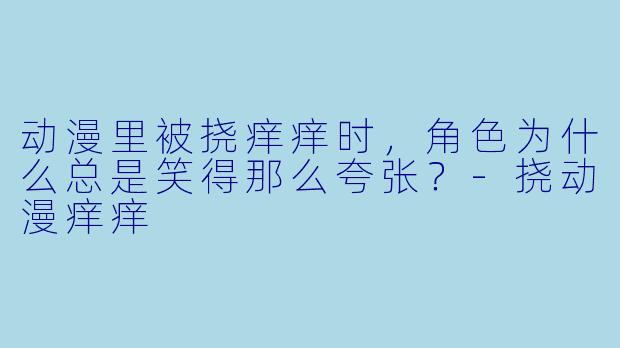 动漫里被挠痒痒时，角X  为什么总是笑得那么夸张？-挠动漫痒痒