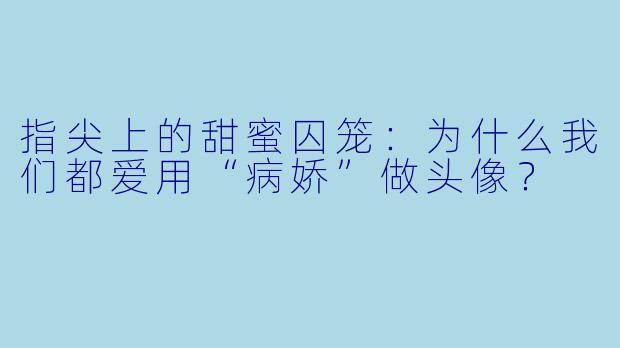 指尖上的甜蜜囚笼：为什么我们都爱用“病娇”做头像？