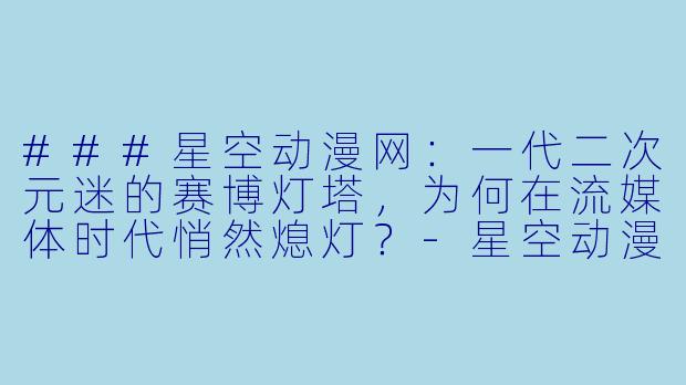 ###星空动漫网:一代二次元迷的赛博灯塔,为何在流媒体时代悄然熄灯?-星空动漫网