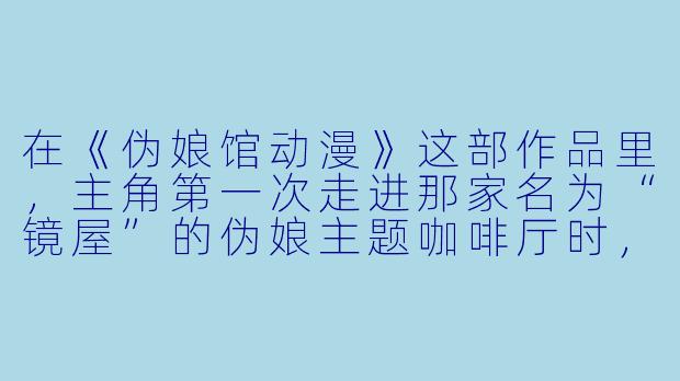 在《伪娘馆动漫》这部作品里,主角第一次走进那家名为“镜屋”的伪娘主题咖啡厅时,内心最强烈的感受是什么?-伪娘馆动漫