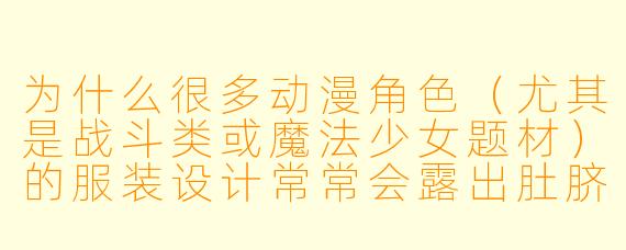 为什么很多动漫角X (尤其是战斗类或魔法少女题材)的服装设计常常会露出肚脐?