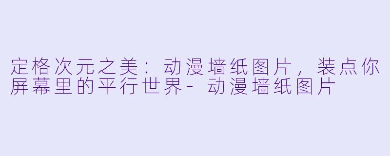 定格次元之美:动漫墙纸图片,装点你屏幕里的平行世界-动漫墙纸图片