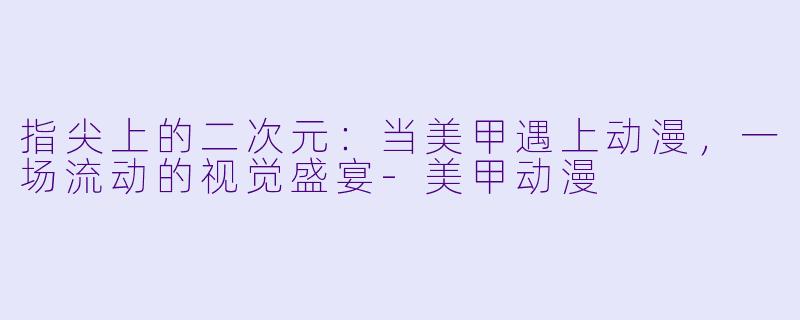指尖上的二次元:当美甲遇上动漫,一场流动的视觉盛宴-美甲动漫