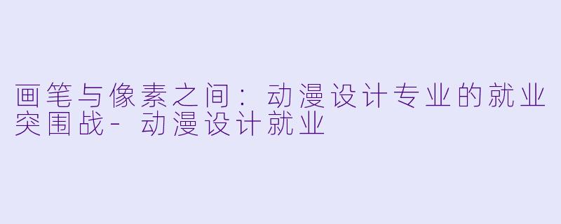 画笔与像素之间：动漫设计专业的就业突围战-动漫设计就业