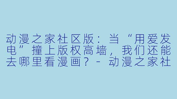 动漫之家社区版:当“用爱发电”撞上版权高墙,我们还能去哪里看漫画?-动漫之家社区版