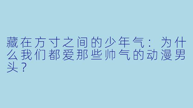 藏在方寸之间的少年气:为什么我们都爱那些帅气的动漫男头?