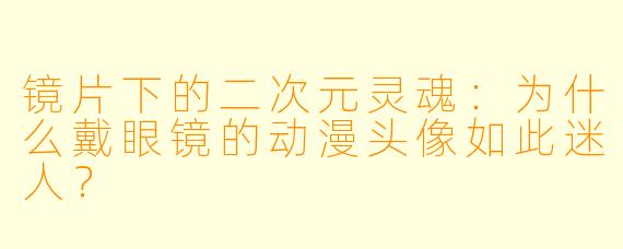 镜片下的二次元灵魂:为什么戴眼镜的动漫头像如此迷人?