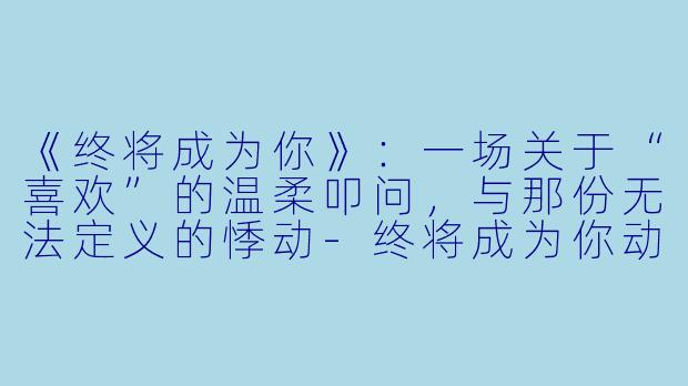 《终将成为你》:一场关于“喜欢”的温柔叩问,与那份无法定义的悸动-终将成为你动漫在线观看