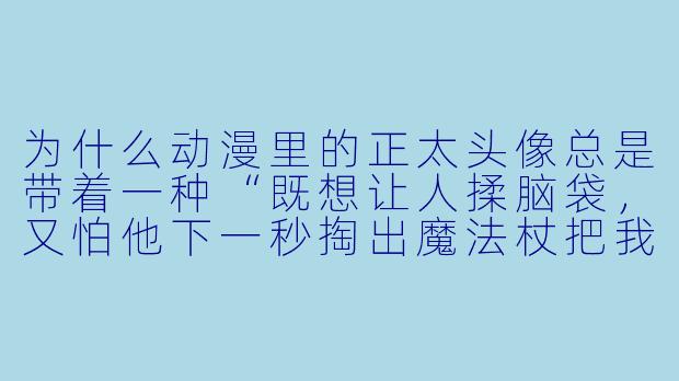 为什么动漫里的正太头像总是带着一种“既想让人揉脑袋,又怕他下一秒掏出魔法杖把我变成青蛙”的微妙气场?-动漫头像正太