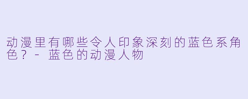 动漫里有哪些令人印象深刻的蓝X 系角X ?-蓝X 的动漫人物
