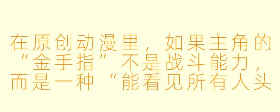 在原创动漫里,如果主角的“金手指”不是战斗能力,而是一种“能看见所有人头顶上情绪标签”的被动技能,那这个设定最容易制造出哪些高能剧情冲突?